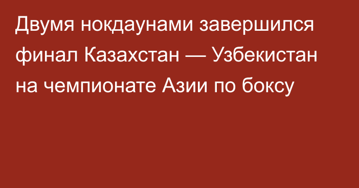 Двумя нокдаунами завершился финал Казахстан — Узбекистан на чемпионате Азии по боксу