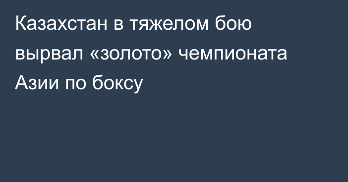 Казахстан в тяжелом бою вырвал «золото» чемпионата Азии по боксу