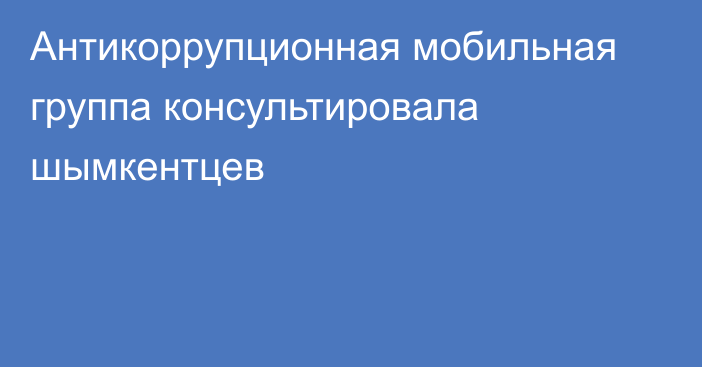 Антикоррупционная мобильная группа консультировала шымкентцев