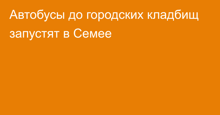 Автобусы до городских кладбищ запустят в Семее