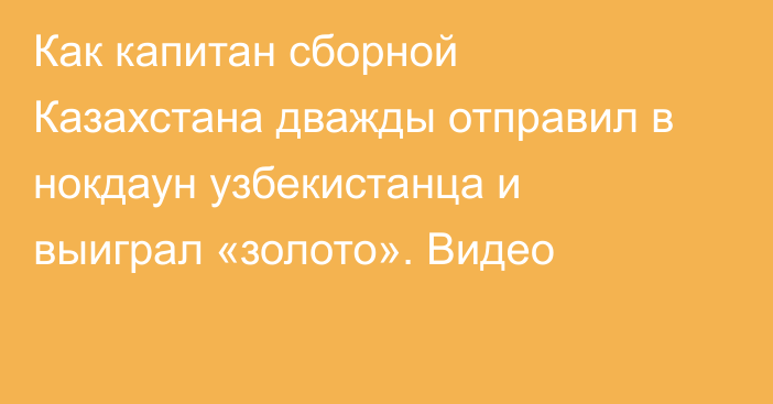 Как капитан сборной Казахстана дважды отправил в нокдаун узбекистанца и выиграл «золото». Видео