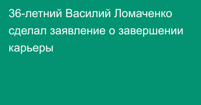 36-летний Василий Ломаченко сделал заявление о завершении карьеры