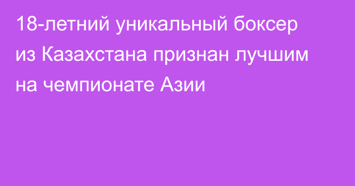 18-летний уникальный боксер из Казахстана признан лучшим на чемпионате Азии