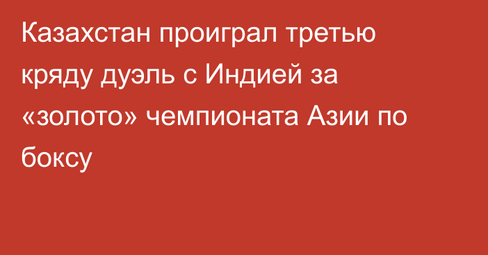 Казахстан проиграл третью кряду дуэль с Индией за «золото» чемпионата Азии по боксу