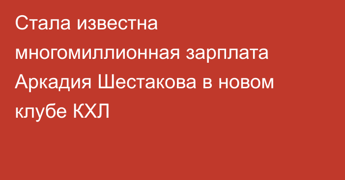 Стала известна многомиллионная зарплата Аркадия Шестакова в новом клубе КХЛ