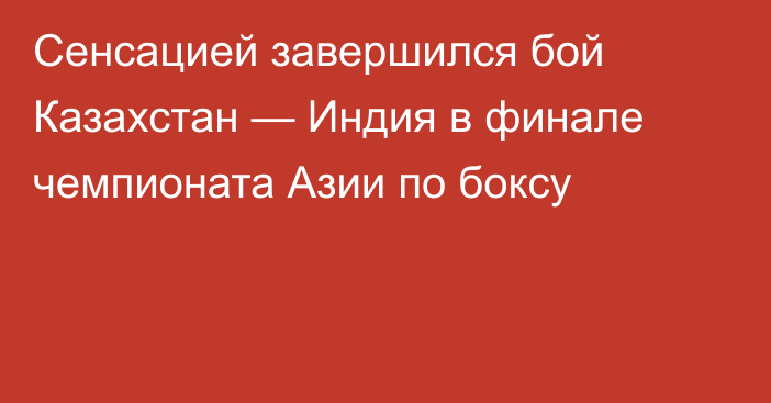 Сенсацией завершился бой Казахстан — Индия в финале чемпионата Азии по боксу