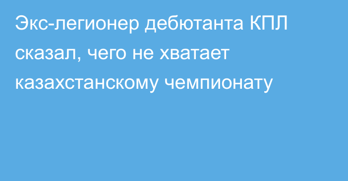 Экс-легионер дебютанта КПЛ сказал, чего не хватает казахстанскому чемпионату