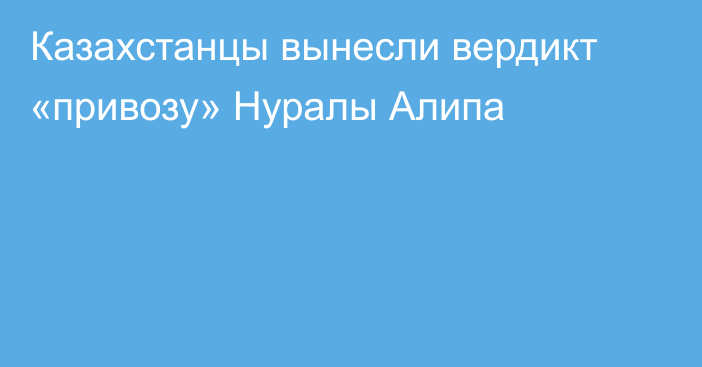 Казахстанцы вынесли вердикт «привозу» Нуралы Алипа