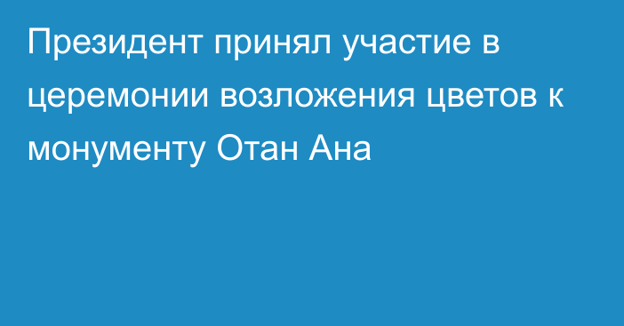 Президент принял участие в церемонии возложения цветов к монументу Отан Ана