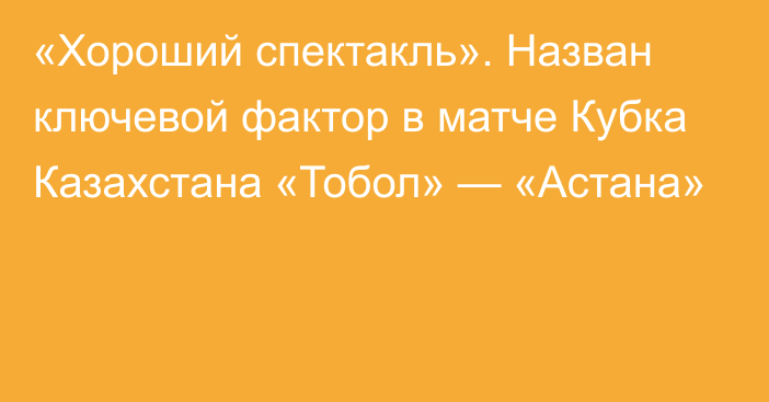 «Хороший спектакль». Назван ключевой фактор в матче Кубка Казахстана «Тобол» — «Астана»