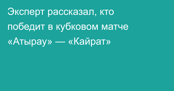 Эксперт рассказал, кто победит в кубковом матче «Атырау» — «Кайрат»