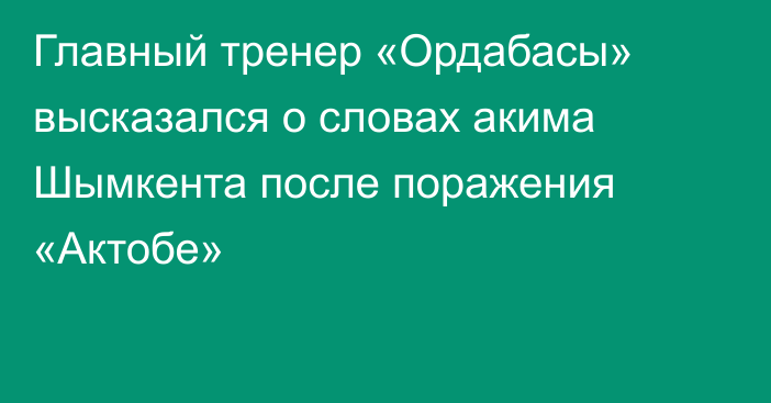 Главный тренер «Ордабасы» высказался о словах акима Шымкента после поражения «Актобе»