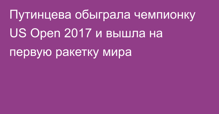 Путинцева обыграла чемпионку US Open 2017 и вышла на первую ракетку мира