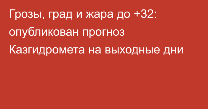 Грозы, град и жара до +32: опубликован прогноз Казгидромета на выходные дни