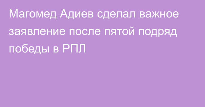 Магомед Адиев сделал важное заявление после пятой подряд победы в РПЛ