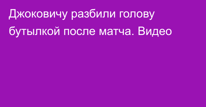 Джоковичу разбили голову бутылкой после матча. Видео