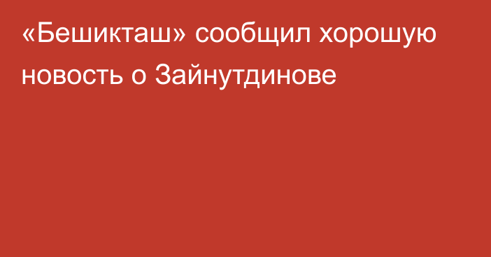 «Бешикташ» сообщил хорошую новость о Зайнутдинове