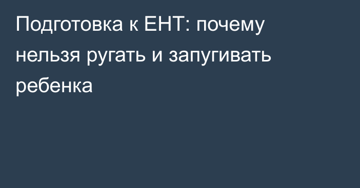 Подготовка к ЕНТ: почему нельзя ругать и запугивать ребенка