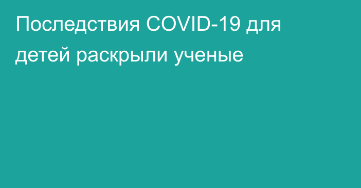 Последствия COVID-19 для детей раскрыли ученые