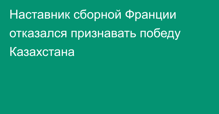 Наставник сборной Франции отказался признавать победу Казахстана