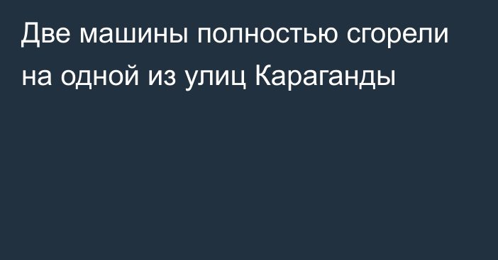 Две машины полностью сгорели на одной из улиц Караганды