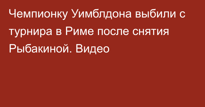 Чемпионку Уимблдона выбили с турнира в Риме после снятия Рыбакиной. Видео