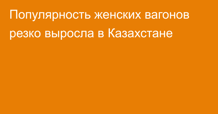 Популярность женских вагонов резко выросла в Казахстане