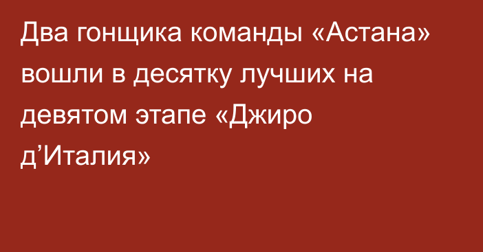 Два гонщика команды «Астана» вошли в десятку лучших на девятом этапе «Джиро д’Италия»