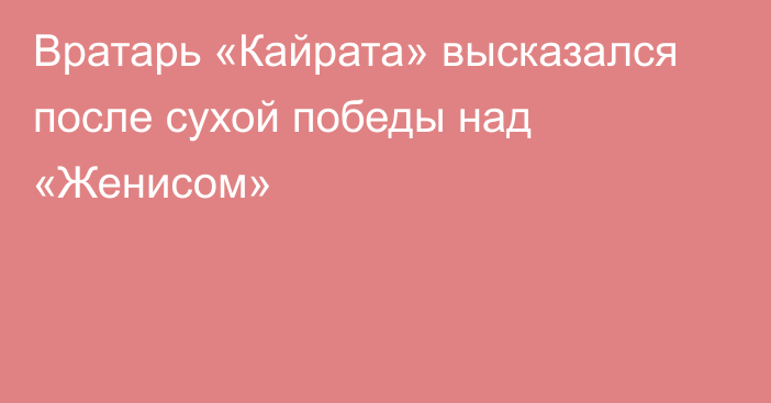 Вратарь «Кайрата» высказался после сухой победы над «Женисом»