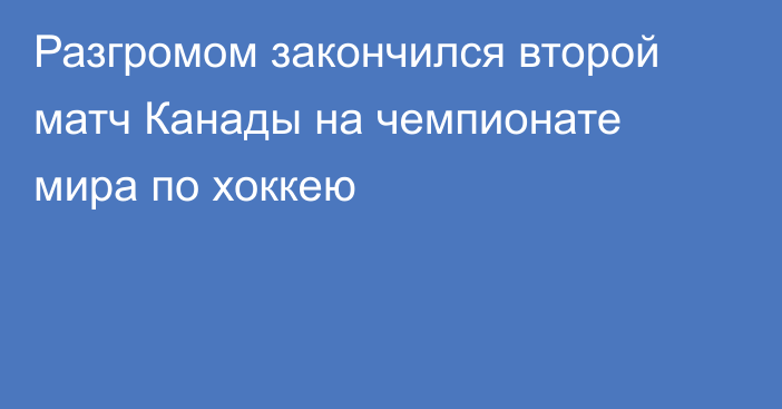 Разгромом закончился второй матч Канады на чемпионате мира по хоккею