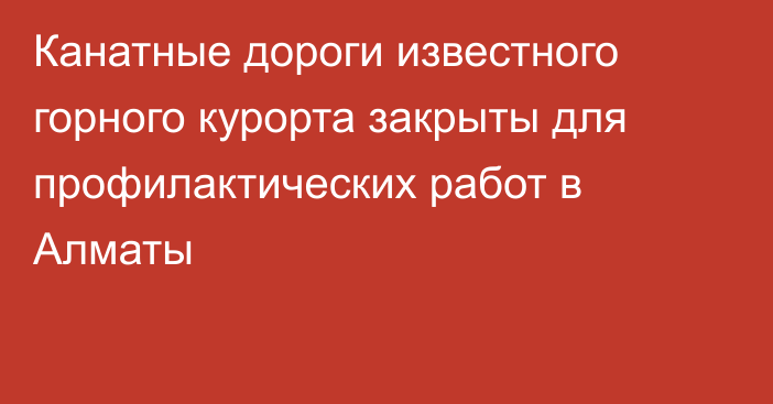 Канатные дороги известного горного курорта закрыты для профилактических работ в Алматы