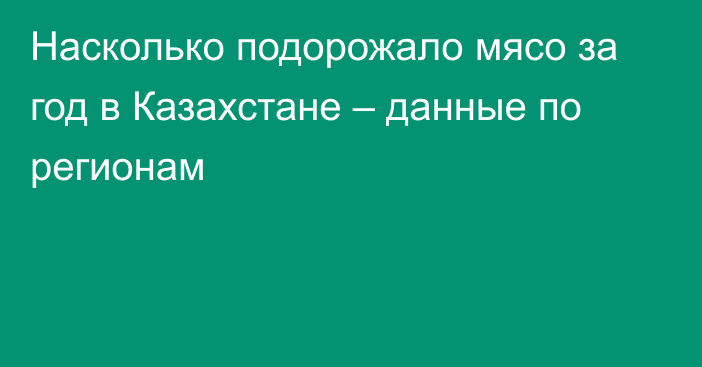 Насколько подорожало мясо за год в Казахстане – данные по регионам