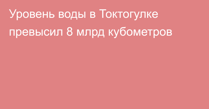 Уровень воды в Токтогулке превысил 8 млрд кубометров