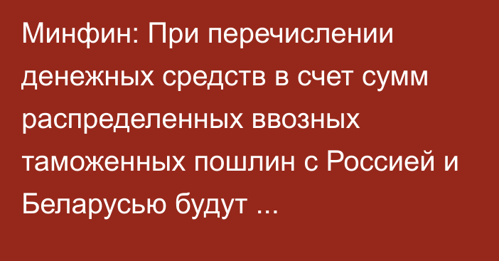 Минфин: При перечислении денежных средств в счет сумм распределенных ввозных таможенных пошлин с Россией и Беларусью будут использоваться российские рубли