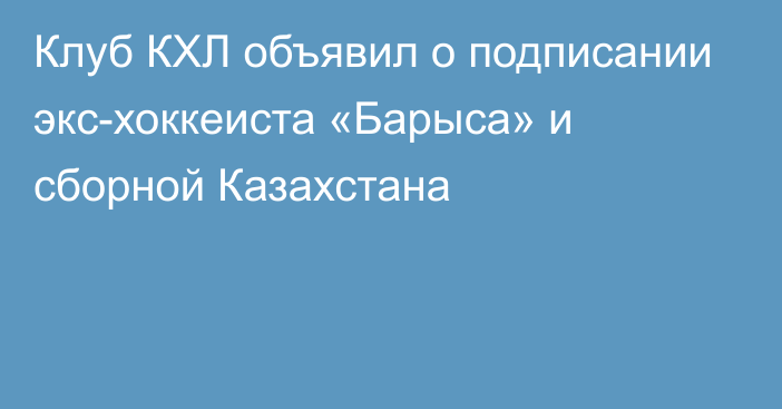 Клуб КХЛ объявил о подписании экс-хоккеиста «Барыса» и сборной Казахстана