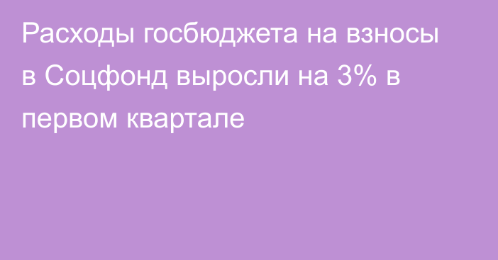 Расходы госбюджета на взносы в Соцфонд выросли на 3% в первом квартале