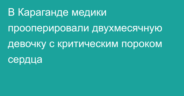 В Караганде медики прооперировали двухмесячную девочку с критическим пороком сердца