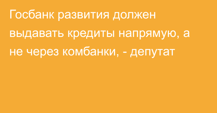 Госбанк развития должен выдавать кредиты напрямую, а не через комбанки, - депутат