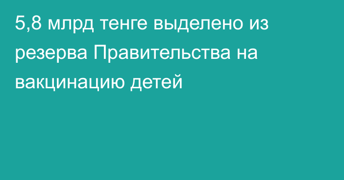 5,8 млрд тенге выделено из резерва Правительства на вакцинацию детей