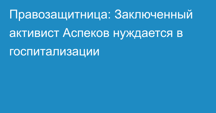 Правозащитница: Заключенный активист Аспеков нуждается в госпитализации