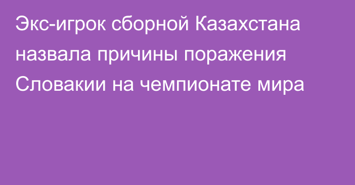 Экс-игрок сборной Казахстана назвала причины поражения Словакии на чемпионате мира