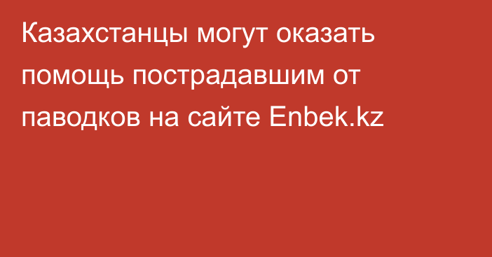 Казахстанцы могут оказать помощь пострадавшим от паводков на сайте Enbek.kz