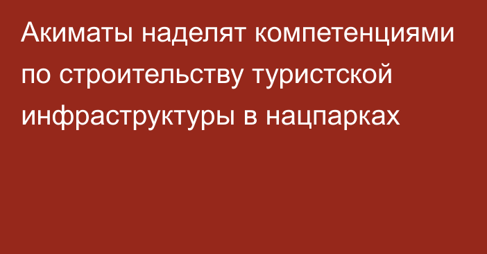 Акиматы наделят компетенциями по строительству туристской инфраструктуры в нацпарках