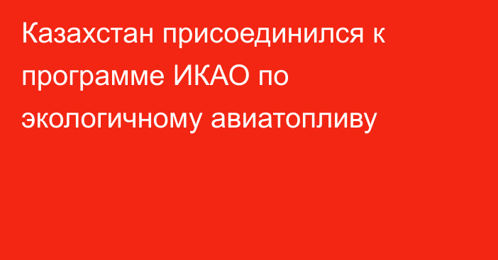 Казахстан присоединился к программе ИКАО по экологичному авиатопливу