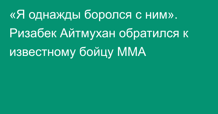 «Я однажды боролся с ним». Ризабек Айтмухан обратился к известному бойцу ММА