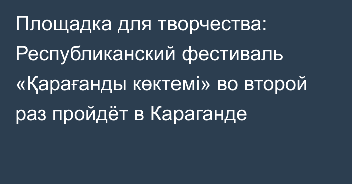 Площадка для творчества: Республиканский фестиваль «Қарағанды көктемі» во второй раз пройдёт в Караганде