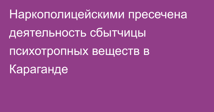 Наркополицейскими пресечена деятельность сбытчицы психотропных веществ в Караганде