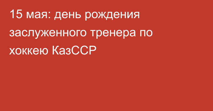 15 мая: день рождения заслуженного тренера по хоккею КазССР