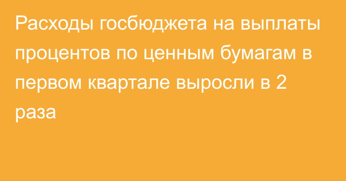 Расходы госбюджета на выплаты процентов по ценным бумагам в первом квартале выросли в 2 раза