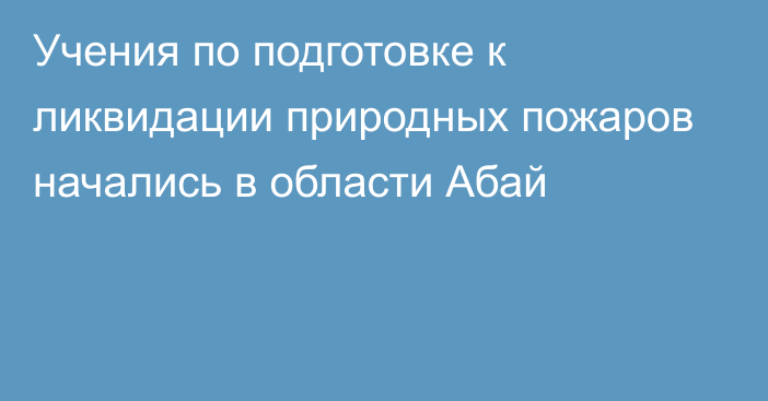 Учения по подготовке к ликвидации природных пожаров начались в области Абай